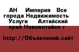 АН    Империя - Все города Недвижимость » Услуги   . Алтайский край,Новоалтайск г.